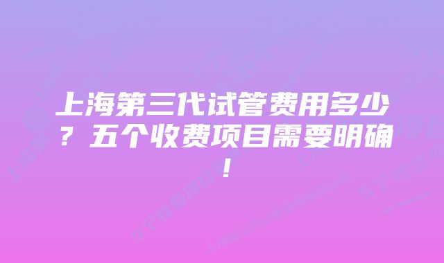 上海第三代试管费用多少？五个收费项目需要明确！