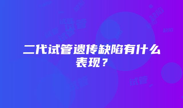 二代试管遗传缺陷有什么表现？