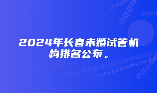 2024年长春未婚试管机构排名公布。