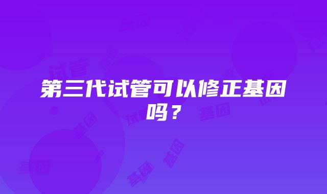 第三代试管可以修正基因吗？