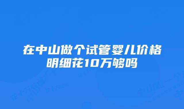 在中山做个试管婴儿价格明细花10万够吗