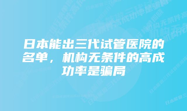 日本能出三代试管医院的名单，机构无条件的高成功率是骗局