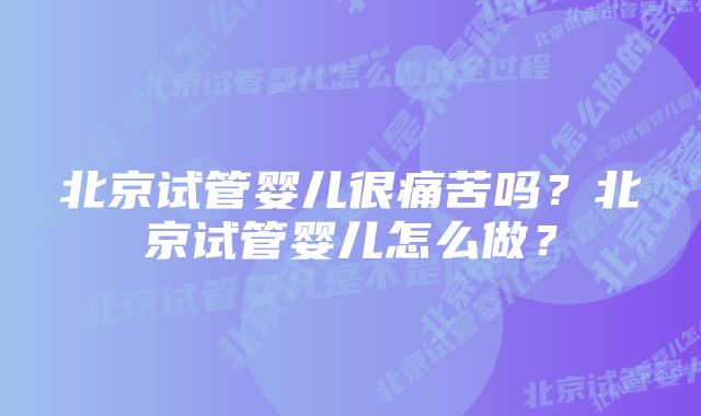 北京试管婴儿很痛苦吗？北京试管婴儿怎么做？