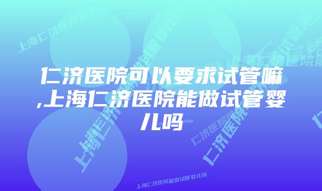 仁济医院可以要求试管嘛,上海仁济医院能做试管婴儿吗