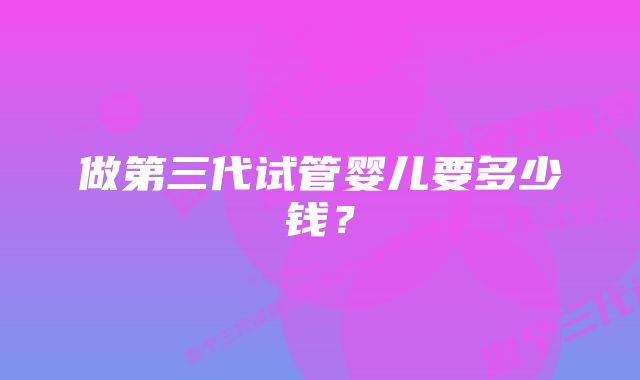 做第三代试管婴儿要多少钱？