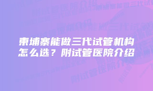 柬埔寨能做三代试管机构怎么选？附试管医院介绍