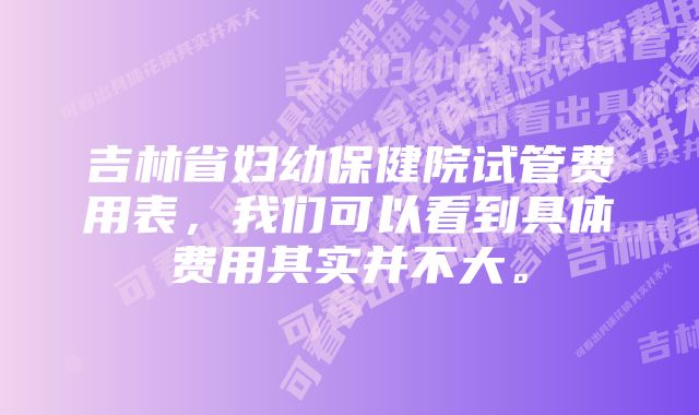 吉林省妇幼保健院试管费用表，我们可以看到具体费用其实并不大。