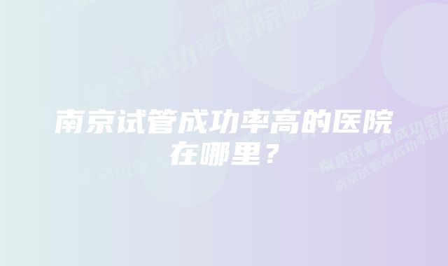 南京试管成功率高的医院在哪里？