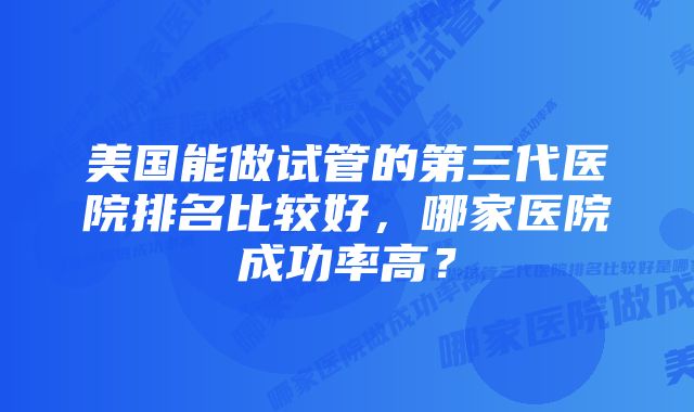 美国能做试管的第三代医院排名比较好，哪家医院成功率高？