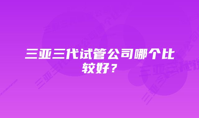 三亚三代试管公司哪个比较好？