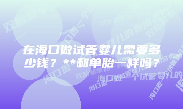 在海口做试管婴儿需要多少钱？**和单胎一样吗？