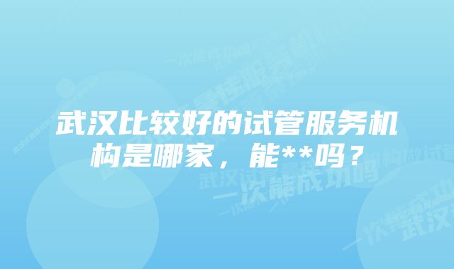 武汉比较好的试管服务机构是哪家，能**吗？