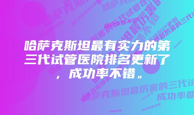 哈萨克斯坦最有实力的第三代试管医院排名更新了，成功率不错。