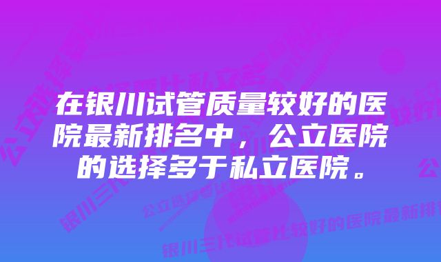 在银川试管质量较好的医院最新排名中，公立医院的选择多于私立医院。