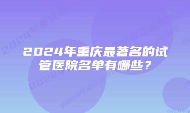 2024年重庆最著名的试管医院名单有哪些？