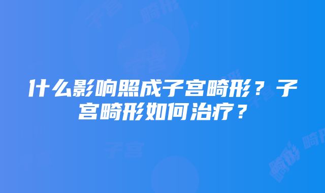 什么影响照成子宫畸形？子宫畸形如何治疗？