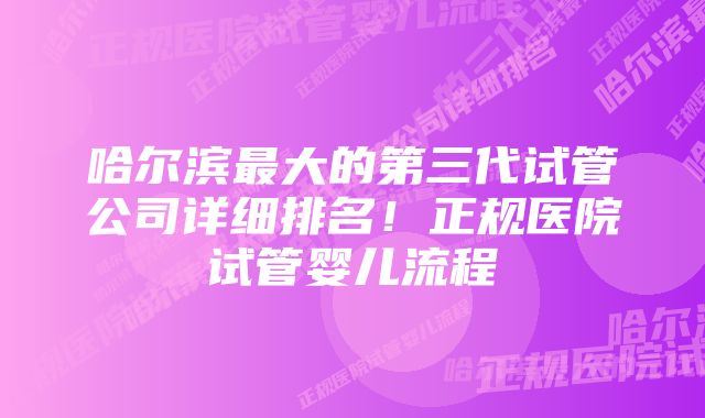 哈尔滨最大的第三代试管公司详细排名！正规医院试管婴儿流程