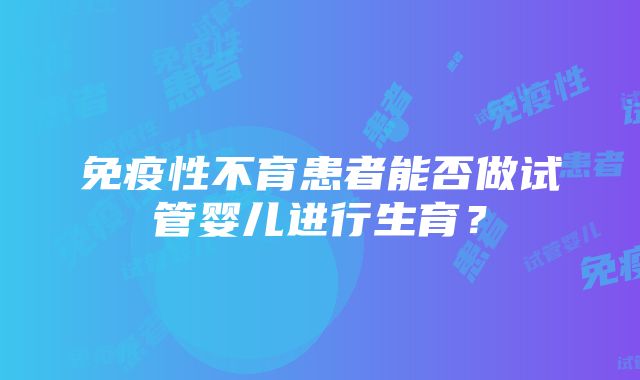 免疫性不育患者能否做试管婴儿进行生育？