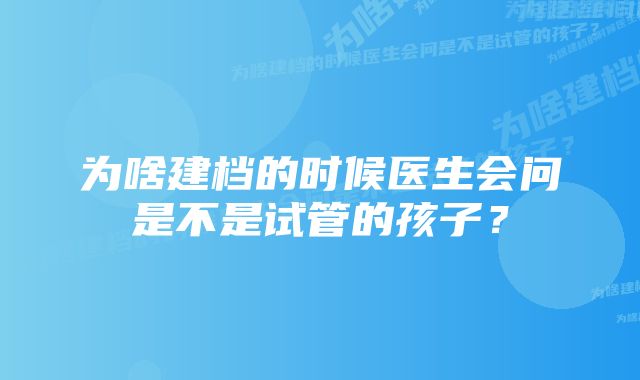 为啥建档的时候医生会问是不是试管的孩子？