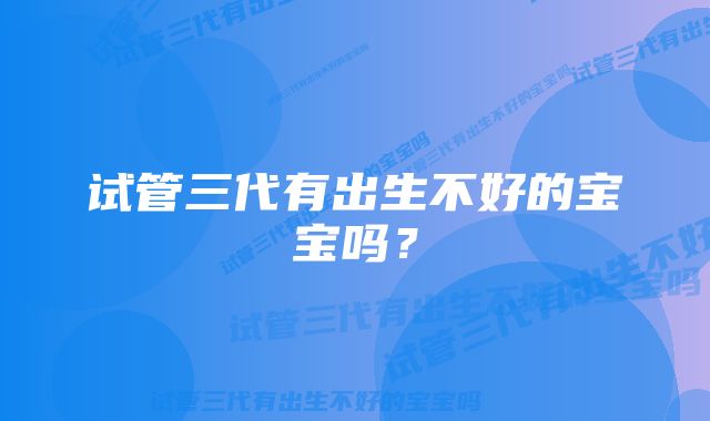 试管三代有出生不好的宝宝吗？