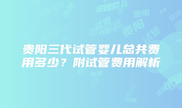 贵阳三代试管婴儿总共费用多少？附试管费用解析