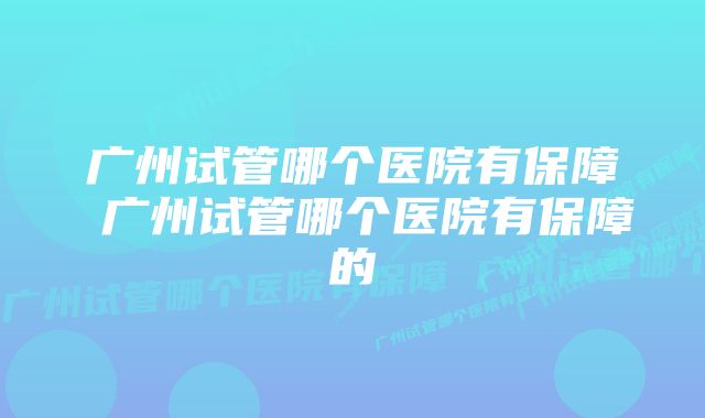 广州试管哪个医院有保障 广州试管哪个医院有保障的