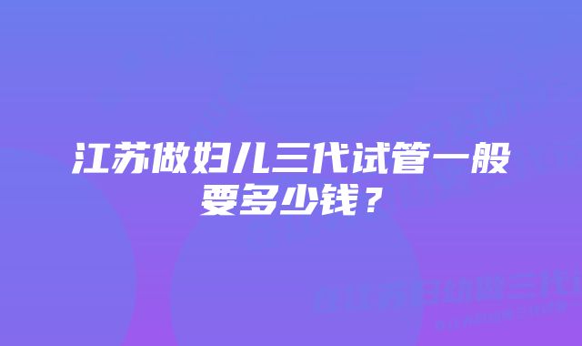 江苏做妇儿三代试管一般要多少钱？