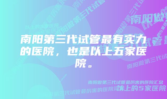 南阳第三代试管最有实力的医院，也是以上五家医院。