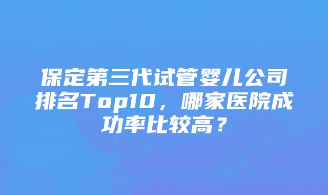 保定第三代试管婴儿公司排名Top10，哪家医院成功率比较高？