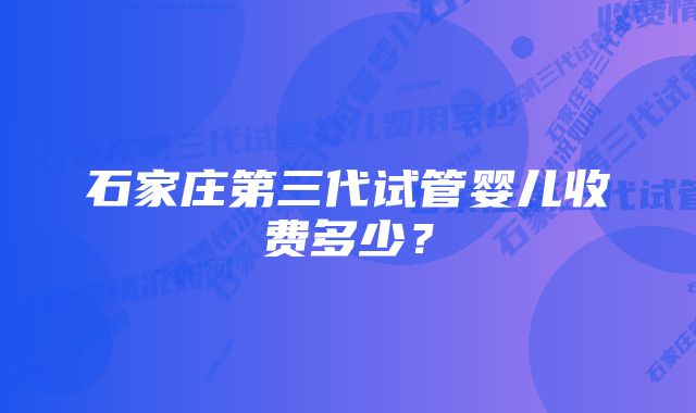 石家庄第三代试管婴儿收费多少？