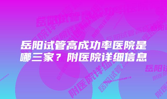 岳阳试管高成功率医院是哪三家？附医院详细信息