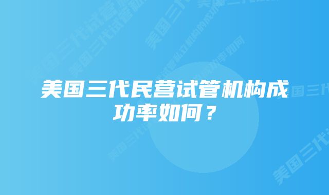 美国三代民营试管机构成功率如何？