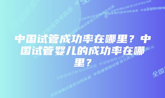 中国试管成功率在哪里？中国试管婴儿的成功率在哪里？