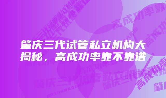 肇庆三代试管私立机构大揭秘，高成功率靠不靠谱