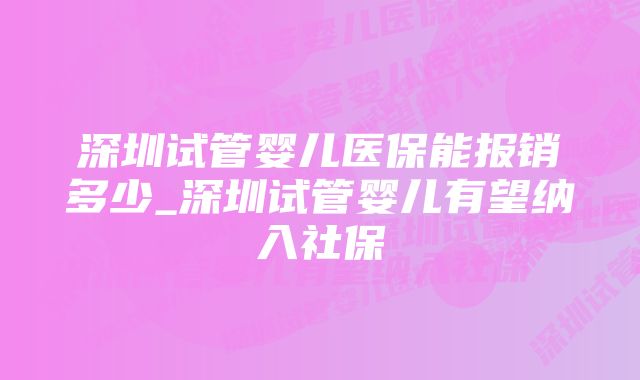 深圳试管婴儿医保能报销多少_深圳试管婴儿有望纳入社保