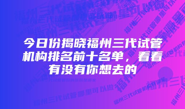 今日份揭晓福州三代试管机构排名前十名单，看看有没有你想去的