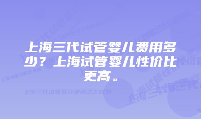 上海三代试管婴儿费用多少？上海试管婴儿性价比更高。