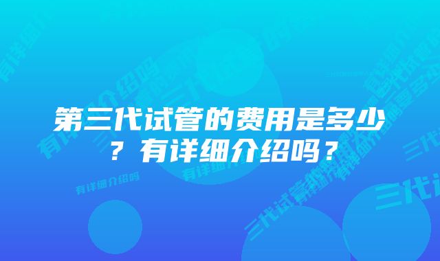 第三代试管的费用是多少？有详细介绍吗？