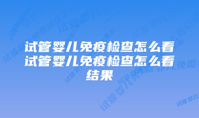 试管婴儿免疫检查怎么看试管婴儿免疫检查怎么看结果