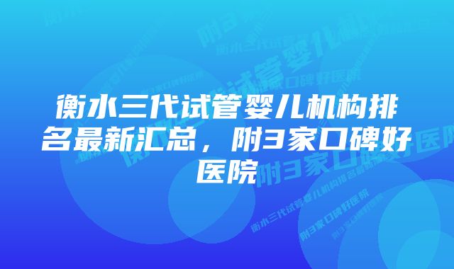 衡水三代试管婴儿机构排名最新汇总，附3家口碑好医院