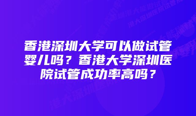 香港深圳大学可以做试管婴儿吗？香港大学深圳医院试管成功率高吗？