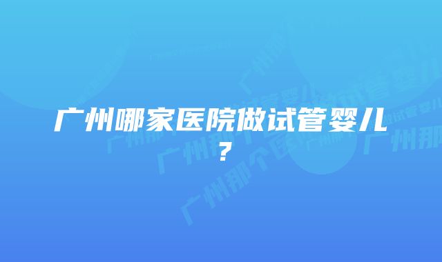 广州哪家医院做试管婴儿？