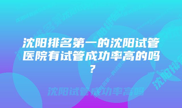 沈阳排名第一的沈阳试管医院有试管成功率高的吗？