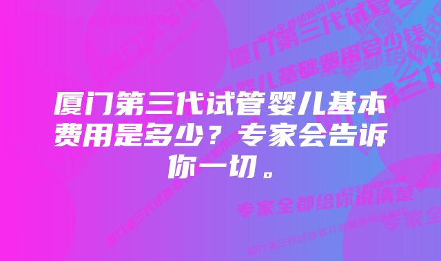 厦门第三代试管婴儿基本费用是多少？专家会告诉你一切。