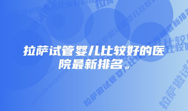 拉萨试管婴儿比较好的医院最新排名。