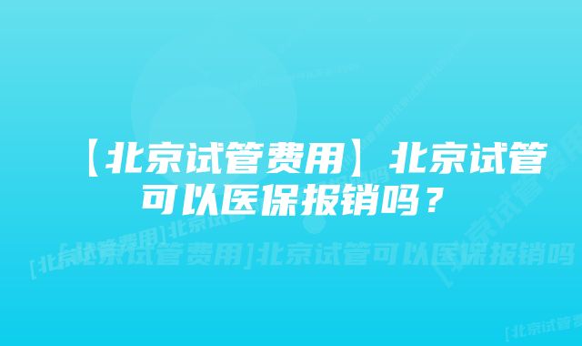 【北京试管费用】北京试管可以医保报销吗？