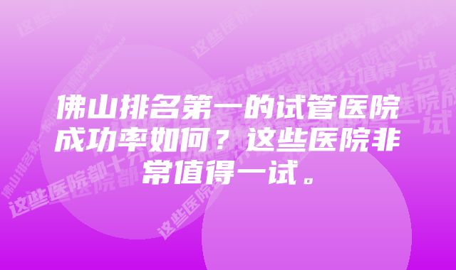 佛山排名第一的试管医院成功率如何？这些医院非常值得一试。