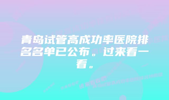 青岛试管高成功率医院排名名单已公布。过来看一看。