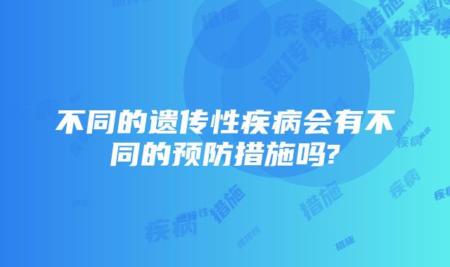 不同的遗传性疾病会有不同的预防措施吗?