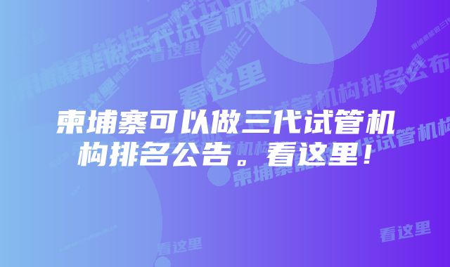 柬埔寨可以做三代试管机构排名公告。看这里！